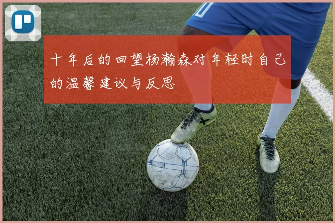 十年后的回望杨瀚森对年轻时自己的温馨建议与反思