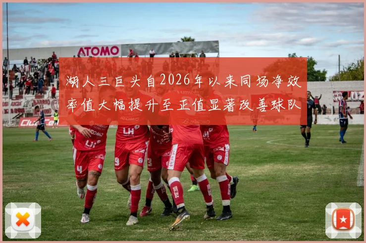 湖人三巨头自2026年以来同场净效率值大幅提升至正值显著改善球队表现