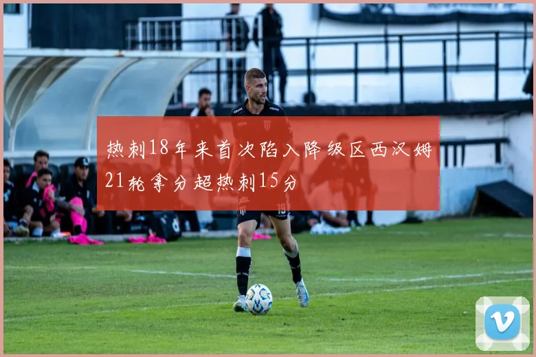 热刺18年来首次陷入降级区西汉姆21轮拿分超热刺15分