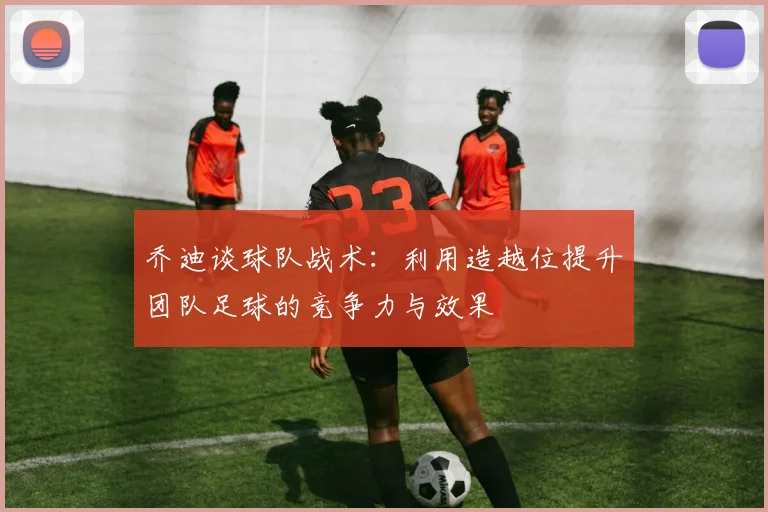 乔迪谈球队战术：利用造越位提升团队足球的竞争力与效果